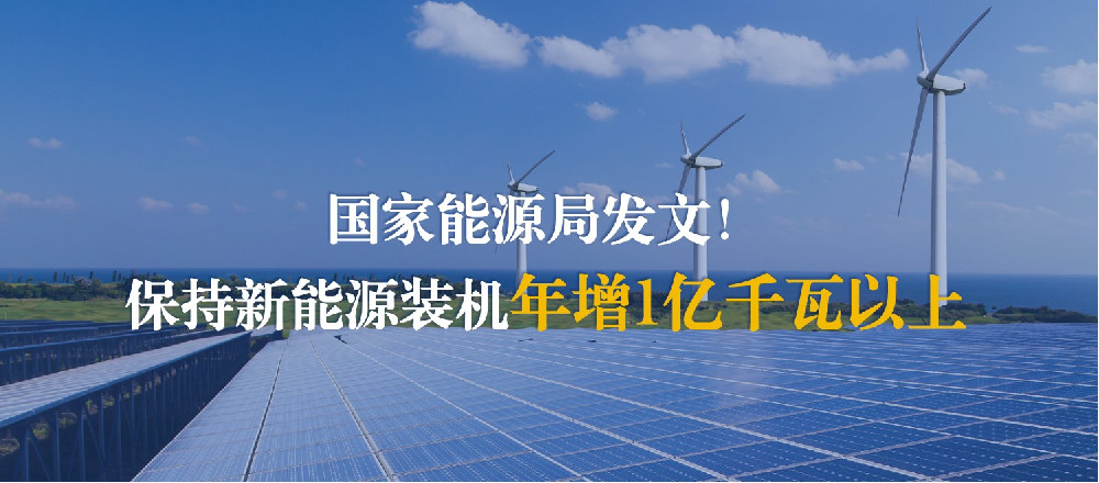 国家能源局发文！保持新能源装机年增1亿千瓦以上